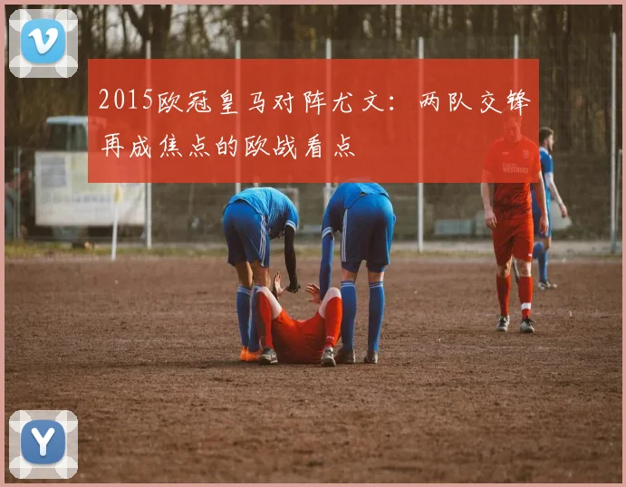 2015欧冠皇马对阵尤文：两队交锋再成焦点的欧战看点