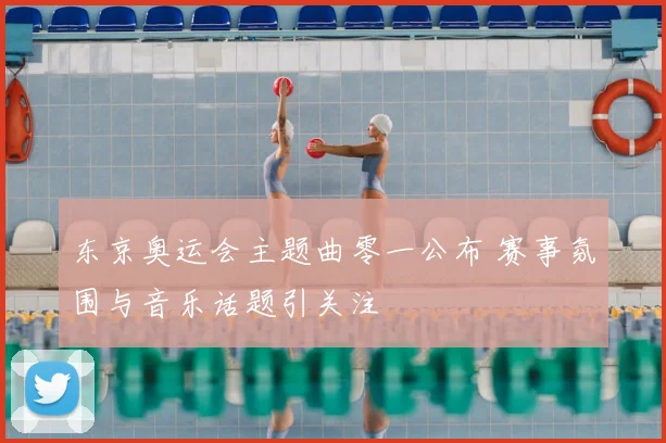 东京奥运会主题曲零一公布 赛事氛围与音乐话题引关注