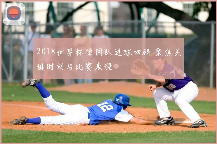 2018世界杯德国队进球回顾 聚焦关键时刻与比赛表现
