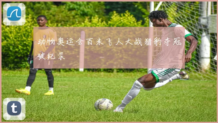 动物奥运会百米飞人大战猎豹夺冠破纪录