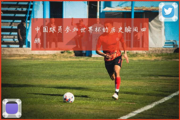 中国球员参加世界杯的历史瞬间回顾