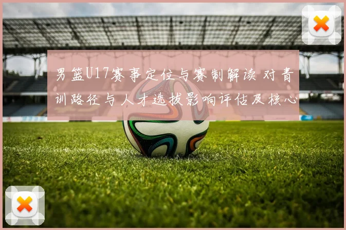 男篮U17赛事定位与赛制解读 对青训路径与人才选拔影响评估及核心看点