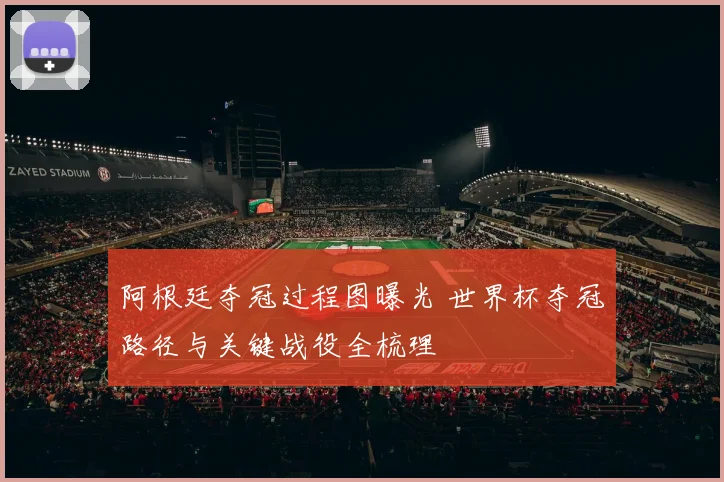 阿根廷夺冠过程图曝光 世界杯夺冠路径与关键战役全梳理
