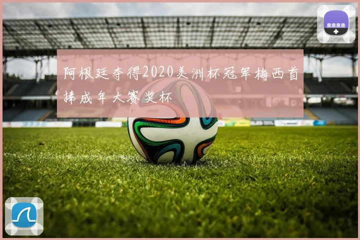 阿根廷夺得2020美洲杯冠军梅西首捧成年大赛奖杯