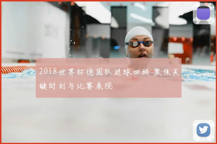 2018世界杯德国队进球回顾 聚焦关键时刻与比赛表现