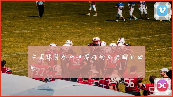 中国球员参加世界杯的历史瞬间回顾