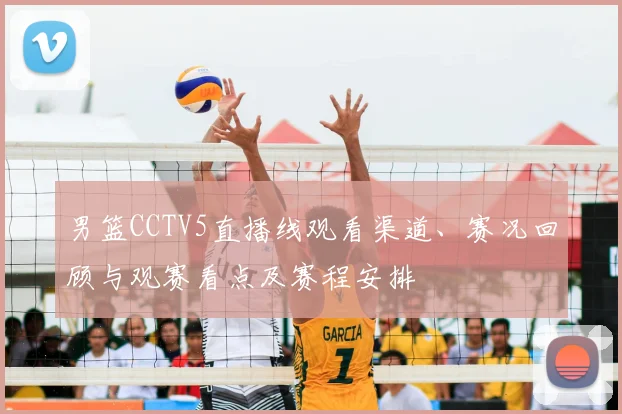 男篮CCTV5直播线观看渠道、赛况回顾与观赛看点及赛程安排