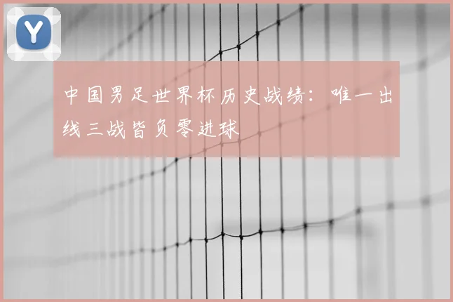 中国男足世界杯历史战绩:唯一出线三战皆负零进球