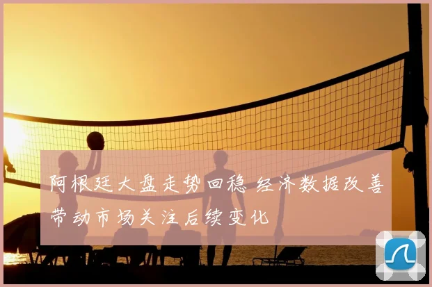 阿根廷大盘走势回稳 经济数据改善带动市场关注后续变化