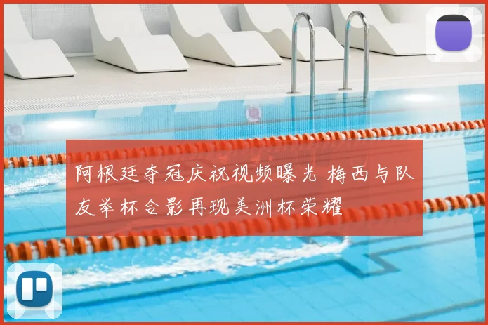 阿根廷夺冠庆祝视频曝光 梅西与队友举杯合影再现美洲杯荣耀