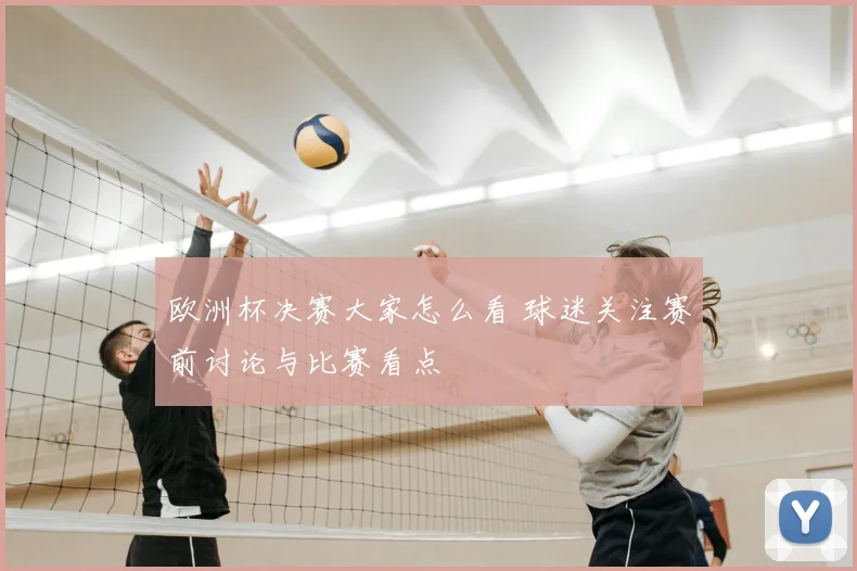 欧洲杯决赛大家怎么看 球迷关注赛前讨论与比赛看点