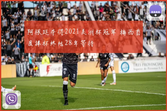 阿根廷夺得2021美洲杯冠军 梅西首度捧杯终结28年等待