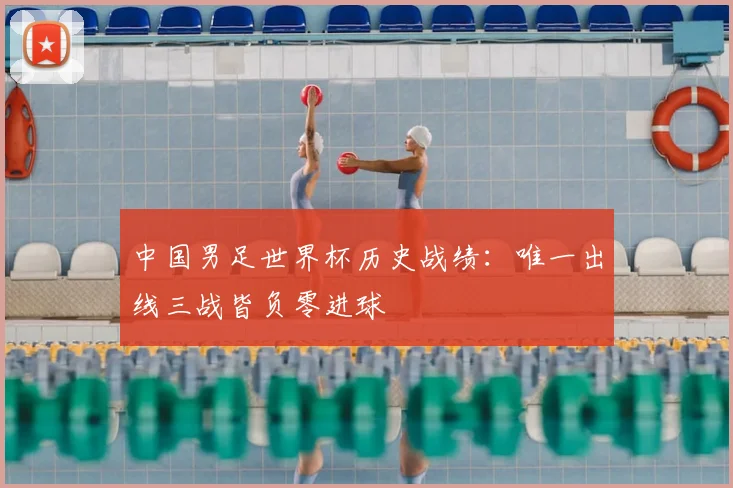 中国男足世界杯历史战绩:唯一出线三战皆负零进球