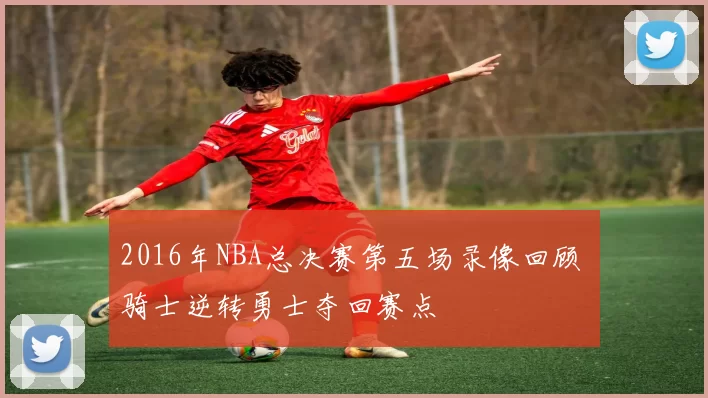 2016年NBA总决赛第五场录像回顾 骑士逆转勇士夺回赛点