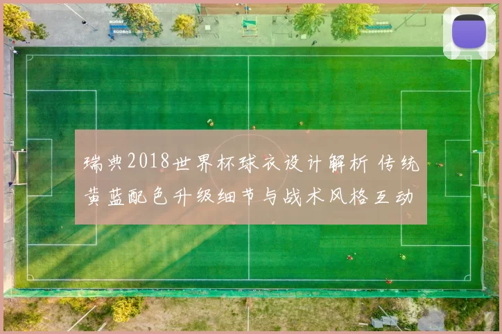 瑞典2018世界杯球衣设计解析 传统黄蓝配色升级细节与战术风格互动
