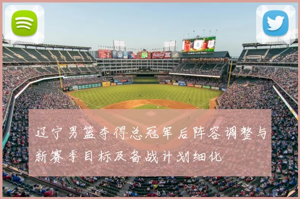 辽宁男篮夺得总冠军后阵容调整与新赛季目标及备战计划细化