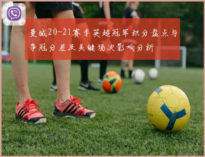 曼城20-21赛季英超冠军积分盘点与争冠分差及关键场次影响分析