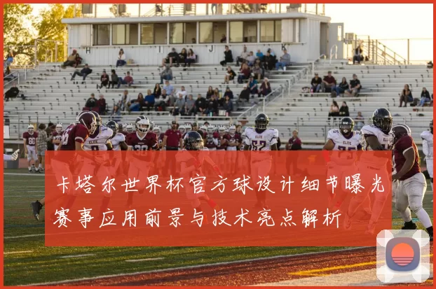 卡塔尔世界杯官方球设计细节曝光赛事应用前景与技术亮点解析