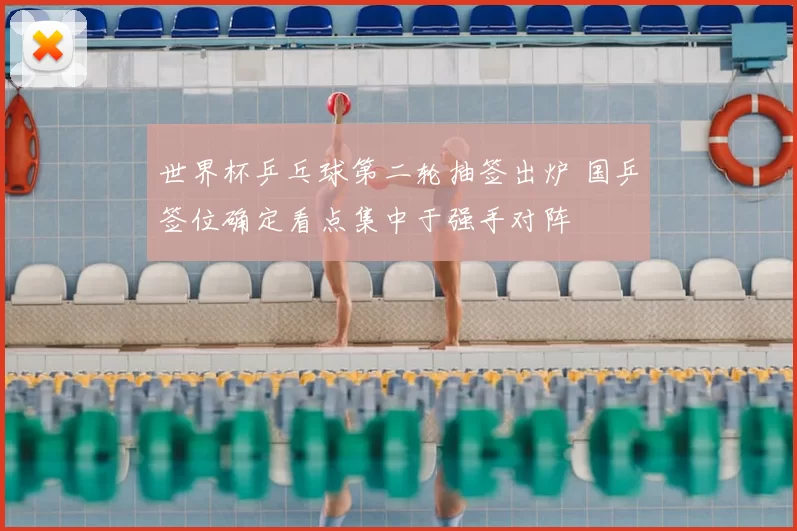 世界杯乒乓球第二轮抽签出炉 国乒签位确定看点集中于强手对阵