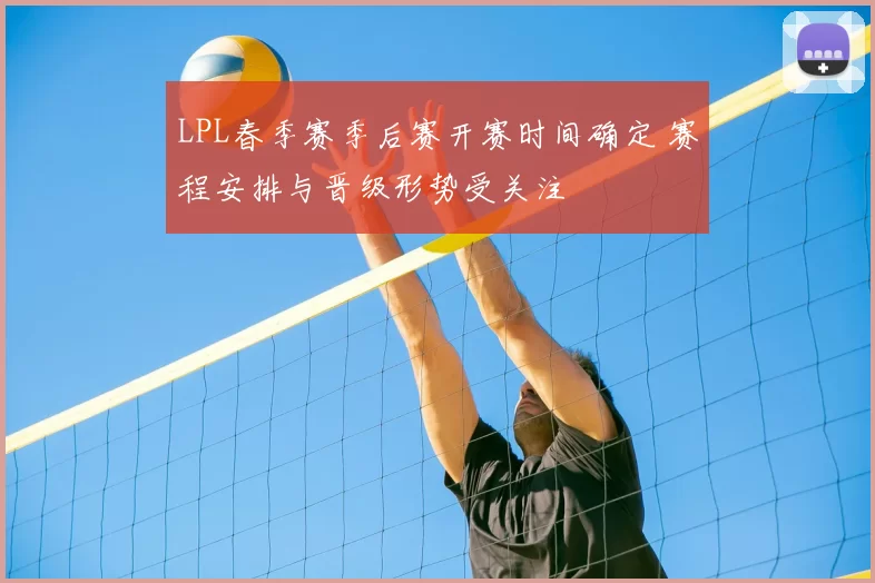 LPL春季赛季后赛开赛时间确定 赛程安排与晋级形势受关注