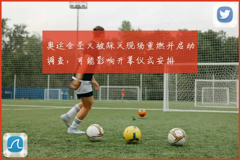 奥运会圣火被踩灭现场重燃并启动调查，可能影响开幕仪式安排