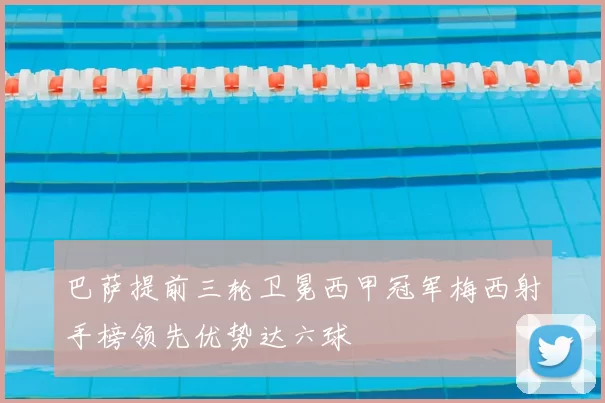 巴萨提前三轮卫冕西甲冠军梅西射手榜领先优势达六球