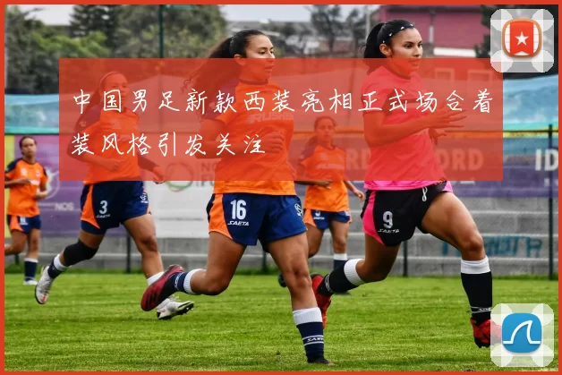 中国男足新款西装亮相正式场合着装风格引发关注