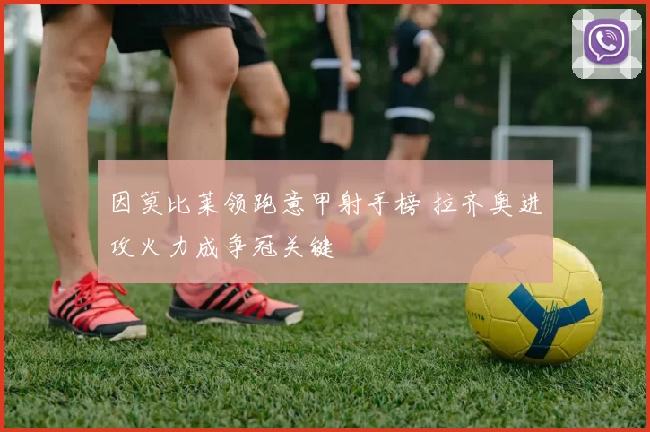 因莫比莱领跑意甲射手榜 拉齐奥进攻火力成争冠关键