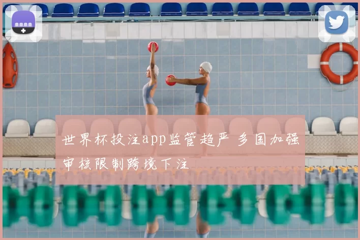 世界杯投注app监管趋严 多国加强审核限制跨境下注