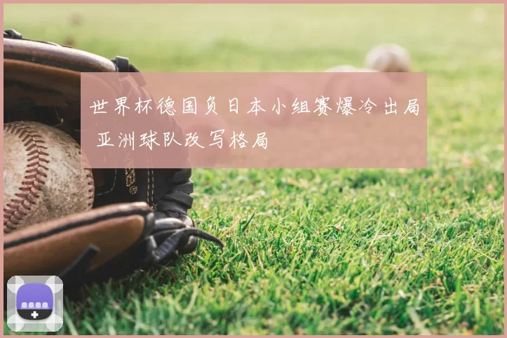 世界杯德国负日本小组赛爆冷出局 亚洲球队改写格局