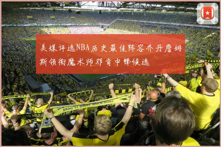 美媒评选NBA历史最佳阵容乔丹詹姆斯领衔魔术师邓肯中锋候选