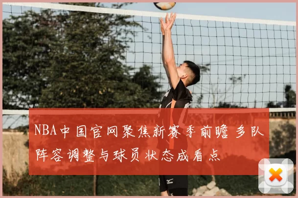 NBA中国官网聚焦新赛季前瞻 多队阵容调整与球员状态成看点