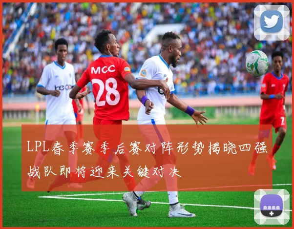 LPL春季赛季后赛对阵形势揭晓四强战队即将迎来关键对决