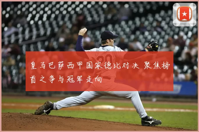 皇马巴萨西甲国家德比对决 聚焦榜首之争与冠军走向