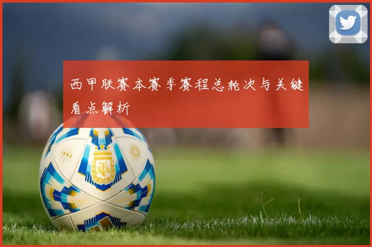 西甲联赛本赛季赛程总轮次与关键看点解析
