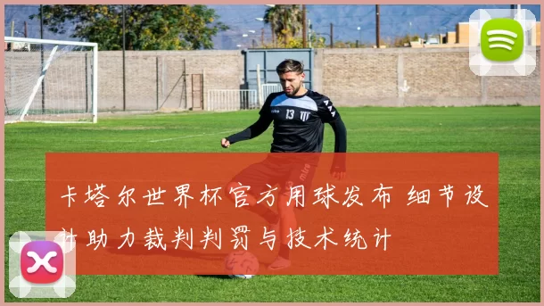 卡塔尔世界杯官方用球发布 细节设计助力裁判判罚与技术统计