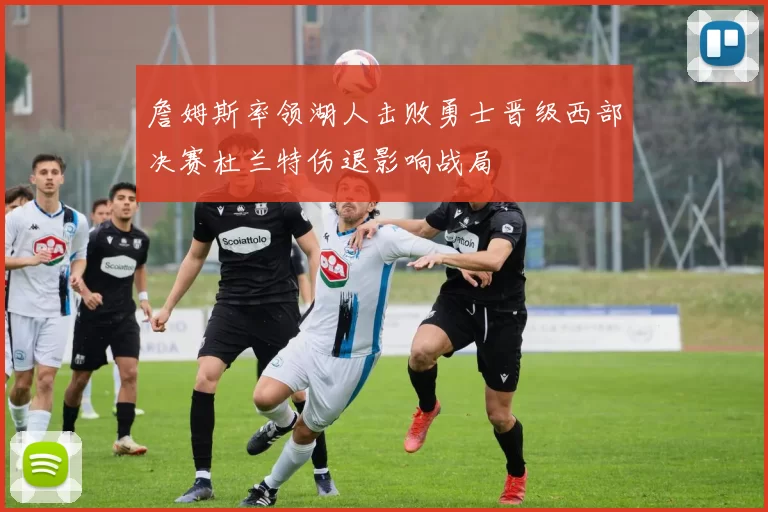 詹姆斯率领湖人击败勇士晋级西部决赛杜兰特伤退影响战局