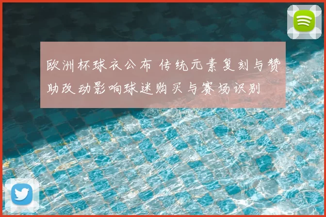 欧洲杯球衣公布 传统元素复刻与赞助改动影响球迷购买与赛场识别