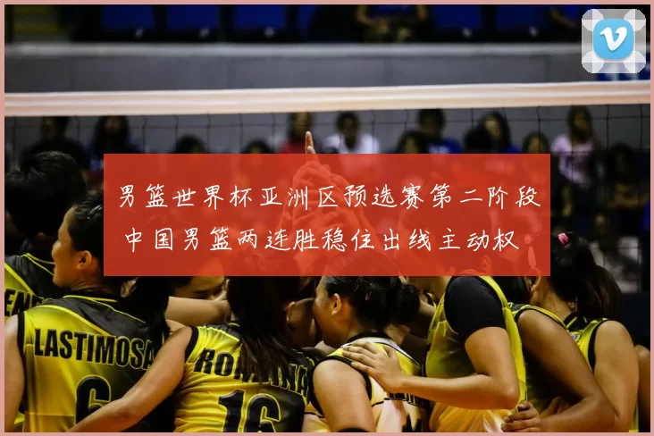 男篮世界杯亚洲区预选赛第二阶段 中国男篮两连胜稳住出线主动权
