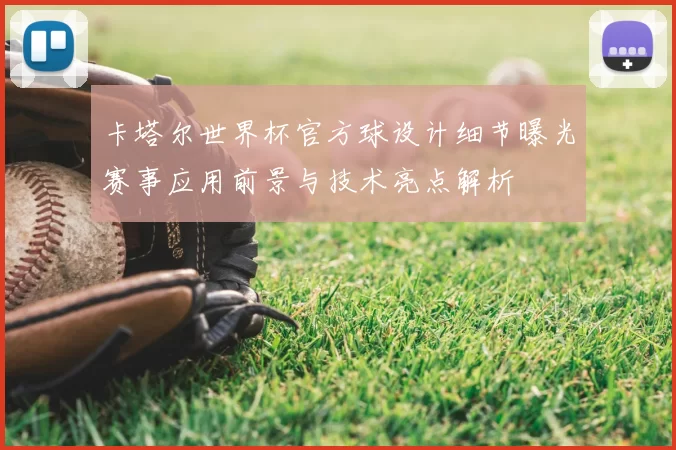 卡塔尔世界杯官方球设计细节曝光赛事应用前景与技术亮点解析