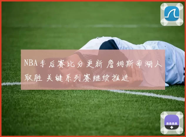 NBA季后赛比分更新 詹姆斯率湖人取胜 关键系列赛继续推进