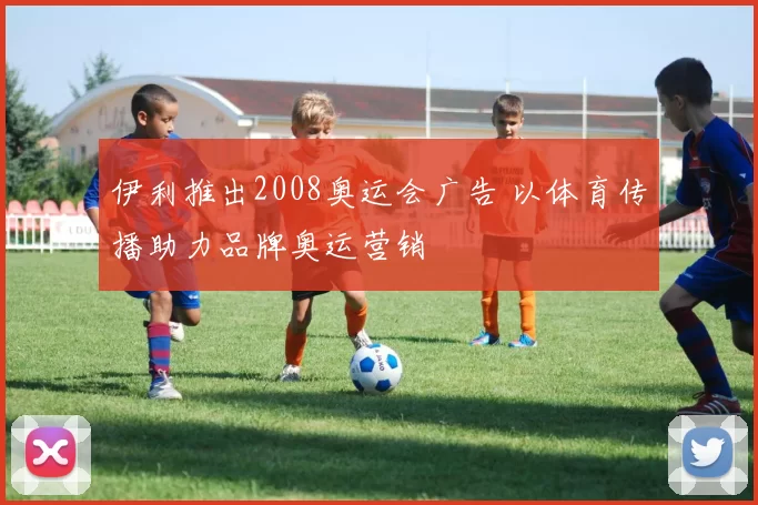 伊利推出2008奥运会广告 以体育传播助力品牌奥运营销