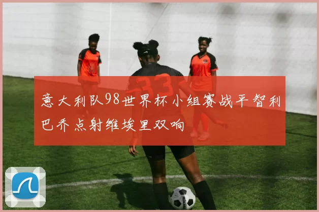 意大利队98世界杯小组赛战平智利巴乔点射维埃里双响