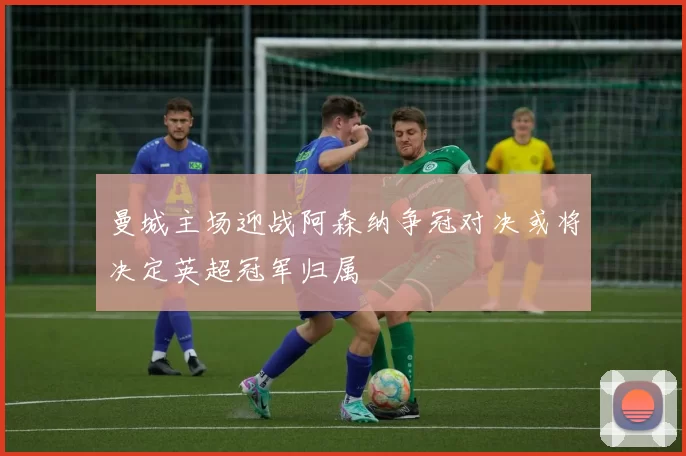 曼城主场迎战阿森纳争冠对决或将决定英超冠军归属