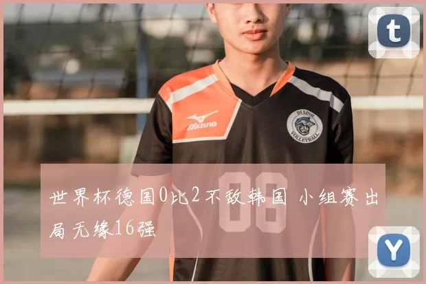 世界杯德国0比2不敌韩国 小组赛出局无缘16强