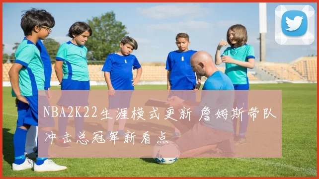 NBA2K22生涯模式更新 詹姆斯带队冲击总冠军新看点
