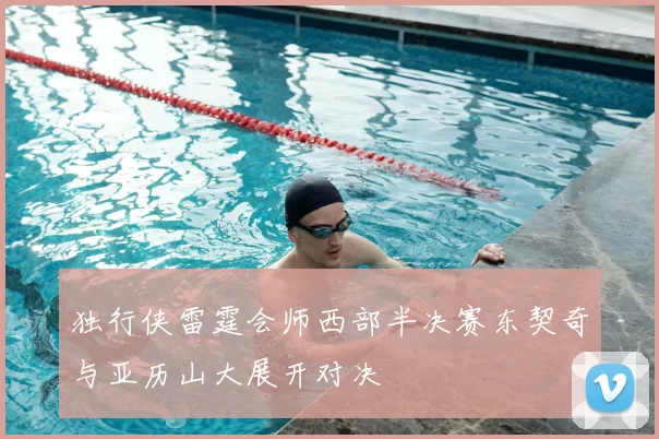 独行侠雷霆会师西部半决赛东契奇与亚历山大展开对决