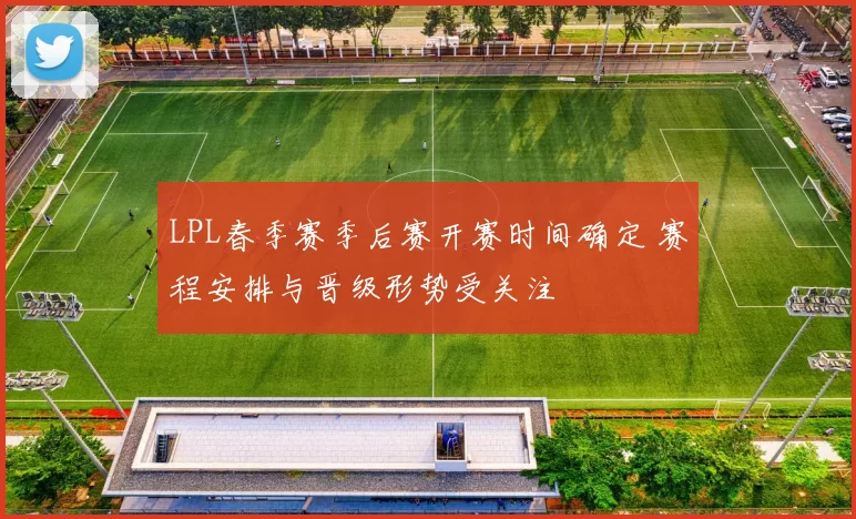 LPL春季赛季后赛开赛时间确定 赛程安排与晋级形势受关注