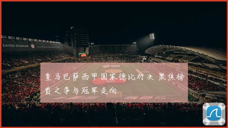 皇马巴萨西甲国家德比对决 聚焦榜首之争与冠军走向