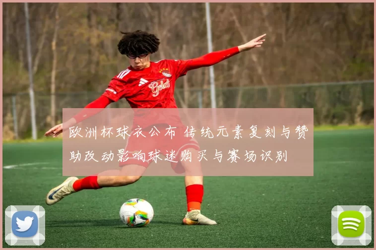 欧洲杯球衣公布 传统元素复刻与赞助改动影响球迷购买与赛场识别